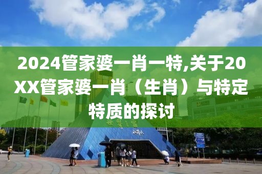 2024管家婆一肖一特,关于20XX管家婆一肖（生肖）与特定特质的探讨