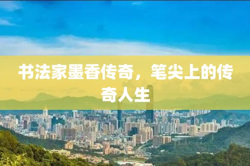 书法家墨香传奇，笔尖上的传奇人生