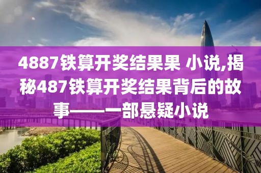 4887铁算开奖结果果 小说,揭秘487铁算开奖结果背后的故事——一部悬疑小说