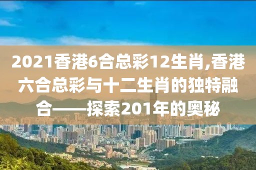 2021香港6合总彩12生肖,香港六合总彩与十二生肖的独特融合——探索201年的奥秘