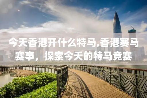 今天香港开什么特马,香港赛马赛事，探索今天的特马竞赛