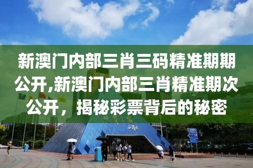 新澳门内部三肖三码精准期期公开,新澳门内部三肖精准期次公开，揭秘彩票背后的秘密