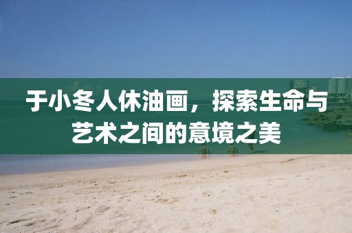 于小冬人休油画，探索生命与艺术之间的意境之美