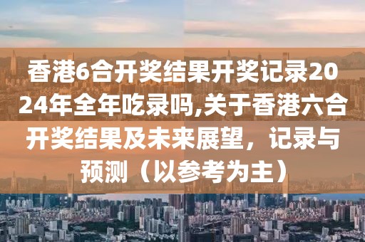 香港6合开奖结果开奖记录2024年全年吃录吗,关于香港六合开奖结果及未来展望，记录与预测（以参考为主）
