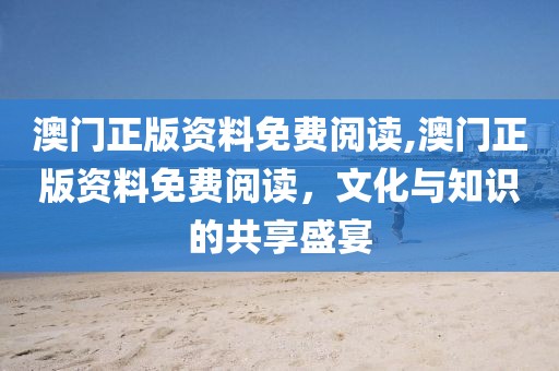 澳门正版资料免费阅读,澳门正版资料免费阅读，文化与知识的共享盛宴