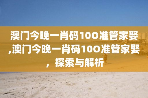 澳门今晚一肖码10O准管家娶,澳门今晚一肖码10O准管家娶，探索与解析