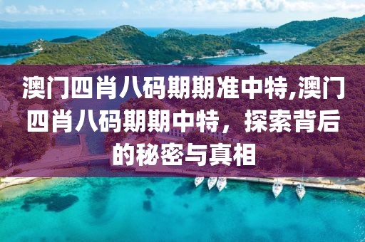 澳门四肖八码期期准中特,澳门四肖八码期期中特，探索背后的秘密与真相