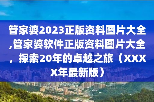 管家婆2023正版资料图片大全,管家婆软件正版资料图片大全，探索20年的卓越之旅（XXXX年最新版）