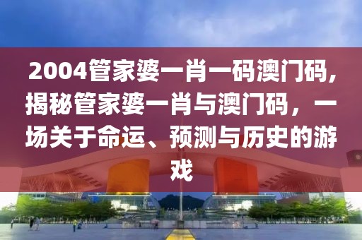 2004管家婆一肖一码澳门码,揭秘管家婆一肖与澳门码，一场关于命运、预测与历史的游戏