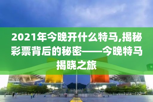 2021年今晚开什么特马,揭秘彩票背后的秘密——今晚特马揭晓之旅