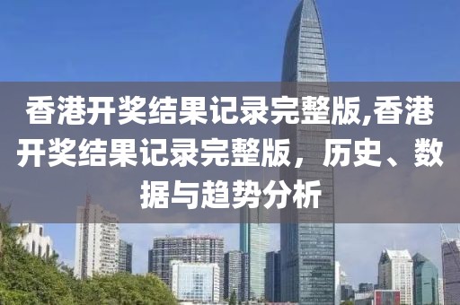 香港开奖结果记录完整版,香港开奖结果记录完整版，历史、数据与趋势分析