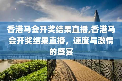 香港马会开奖结果直播,香港马会开奖结果直播，速度与激情的盛宴