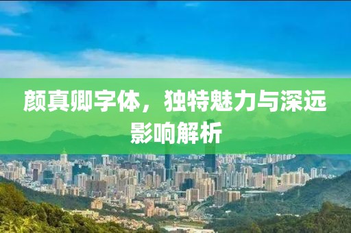 颜真卿字体，独特魅力与深远影响解析