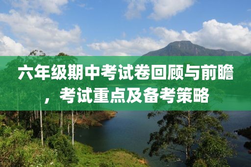 六年级期中考试卷回顾与前瞻，考试重点及备考策略