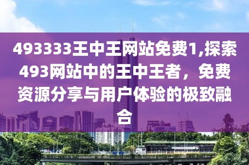 493333王中王网站免费1,探索493网站中的王中王者，免费资源分享与用户体验的极致融合