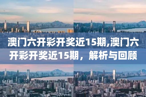 澳门六开彩开奖近15期,澳门六开彩开奖近15期，解析与回顾