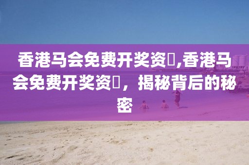 香港马会免费开奖资枓,香港马会免费开奖资枓，揭秘背后的秘密