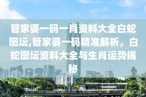 管家婆一码一肖资料大全白蛇图坛,管家婆一码精准解析，白蛇图坛资料大全与生肖运势揭秘
