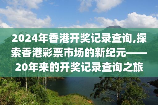 2024年香港开奖记录查询,探索香港彩票市场的新纪元——20年来的开奖记录查询之旅