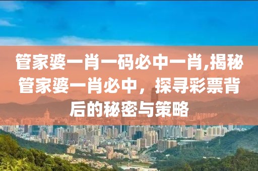 管家婆一肖一码必中一肖,揭秘管家婆一肖必中，探寻彩票背后的秘密与策略