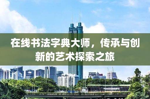 在线书法字典大师，传承与创新的艺术探索之旅