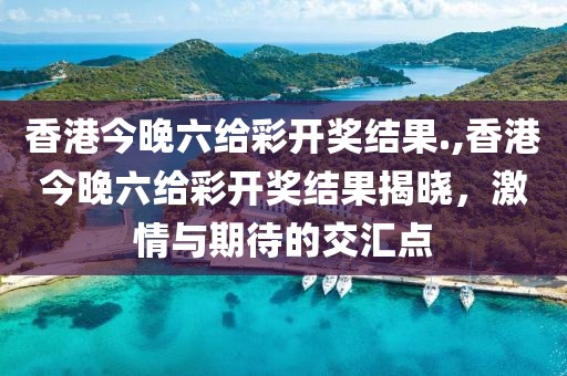香港今晚六给彩开奖结果.,香港今晚六给彩开奖结果揭晓，激情与期待的交汇点