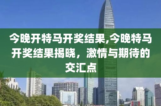 今晚开特马开奖结果,今晚特马开奖结果揭晓，激情与期待的交汇点