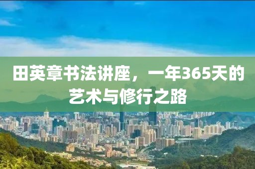 田英章书法讲座，一年365天的艺术与修行之路