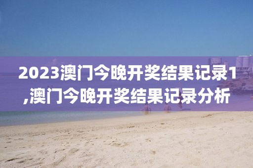 2023澳门今晚开奖结果记录1,澳门今晚开奖结果记录分析