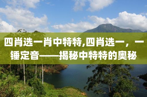 四肖选一肖中特特,四肖选一，一锤定音——揭秘中特特的奥秘