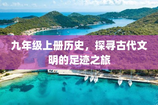 九年级上册历史，探寻古代文明的足迹之旅