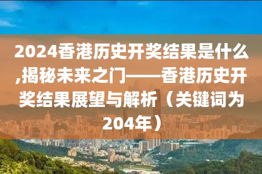 2024香港历史开奖结果是什么,揭秘未来之门——香港历史开奖结果展望与解析（关键词为204年）