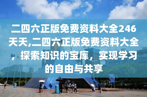 二四六正版免费资料大全246天天,二四六正版免费资料大全，探索知识的宝库，实现学习的自由与共享