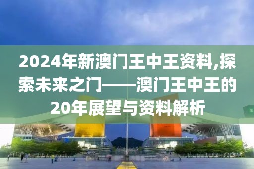 2024年新澳门王中王资料,探索未来之门——澳门王中王的20年展望与资料解析