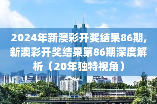 2024年新澳彩开奖结果86期,新澳彩开奖结果第86期深度解析（20年独特视角）