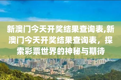 新澳门今天开奖结果查询表,新澳门今天开奖结果查询表，探索彩票世界的神秘与期待