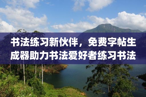 书法练习新伙伴，免费字帖生成器助力书法爱好者练习书法