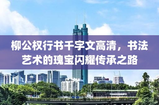 柳公权行书千字文高清，书法艺术的瑰宝闪耀传承之路