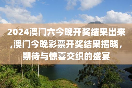 2024澳门六今晚开奖结果出来,澳门今晚彩票开奖结果揭晓，期待与惊喜交织的盛宴