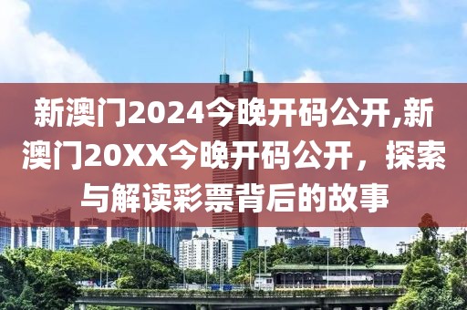 新澳门2024今晚开码公开,新澳门20XX今晚开码公开，探索与解读彩票背后的故事