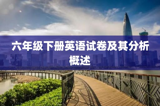 六年级下册英语试卷及其分析概述