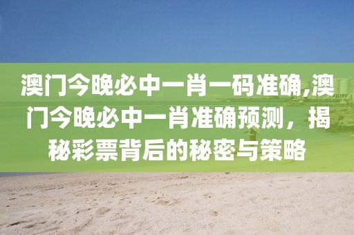 澳门今晚必中一肖一码准确,澳门今晚必中一肖准确预测，揭秘彩票背后的秘密与策略