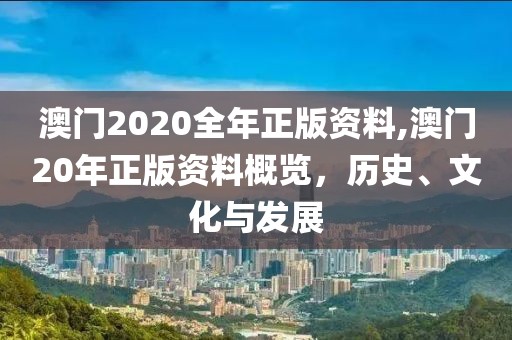 澳门2020全年正版资料,澳门20年正版资料概览，历史、文化与发展