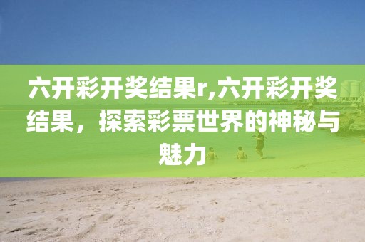 六开彩开奖结果r,六开彩开奖结果，探索彩票世界的神秘与魅力