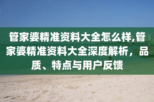 管家婆精准资料大全怎么样,管家婆精准资料大全深度解析，品质、特点与用户反馈