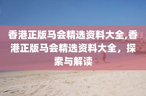 香港正版马会精选资料大全,香港正版马会精选资料大全，探索与解读