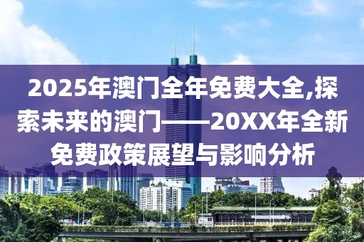 2025年澳门全年免费大全,探索未来的澳门——20XX年全新免费政策展望与影响分析
