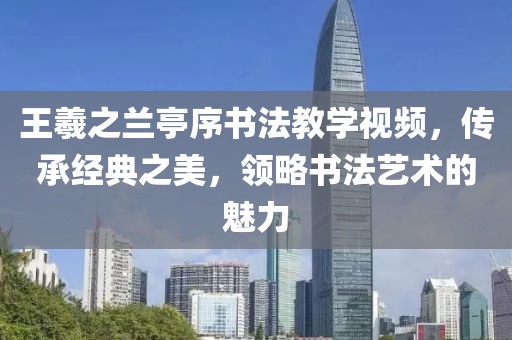 王羲之兰亭序书法教学视频，传承经典之美，领略书法艺术的魅力