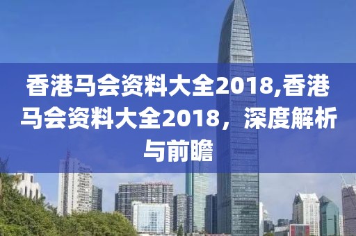 香港马会资料大全2018,香港马会资料大全2018，深度解析与前瞻