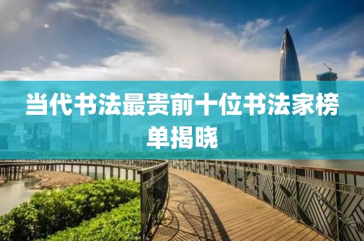 当代书法最贵前十位书法家榜单揭晓